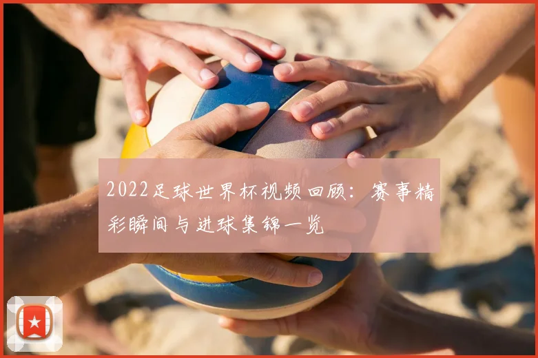 2022足球世界杯视频回顾：赛事精彩瞬间与进球集锦一览