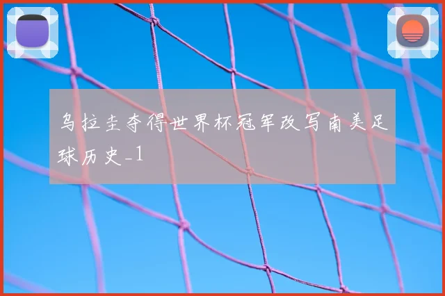 乌拉圭夺得世界杯冠军改写南美足球历史_1