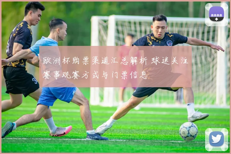 欧洲杯购票渠道汇总解析 球迷关注赛事观赛方式与门票信息