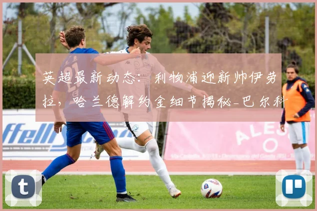英超最新动态：利物浦迎新帅伊劳拉，哈兰德解约金细节揭秘_巴尔科拉_阿森纳_罗马