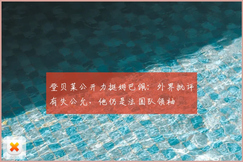 登贝莱公开力挺姆巴佩:外界批评有失公允,他仍是法国队领袖