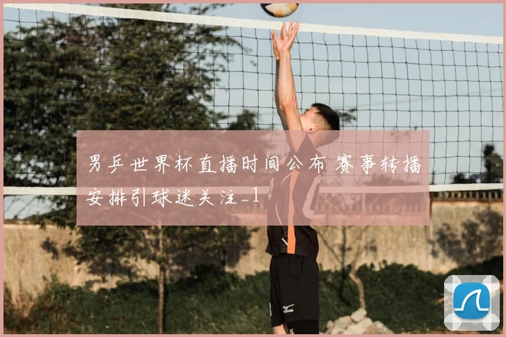 男乒世界杯直播时间公布 赛事转播安排引球迷关注_1