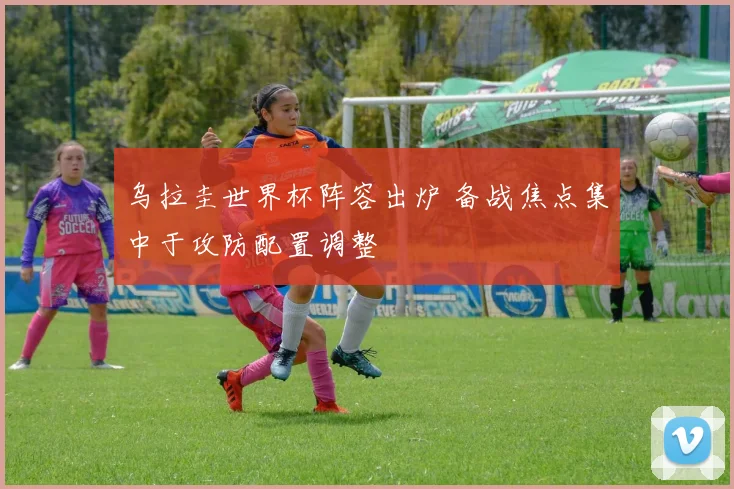 乌拉圭世界杯阵容出炉 备战焦点集中于攻防配置调整