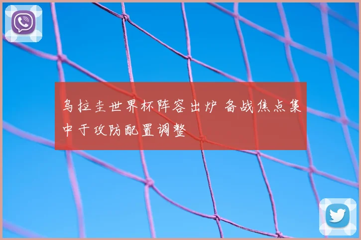 乌拉圭世界杯阵容出炉 备战焦点集中于攻防配置调整
