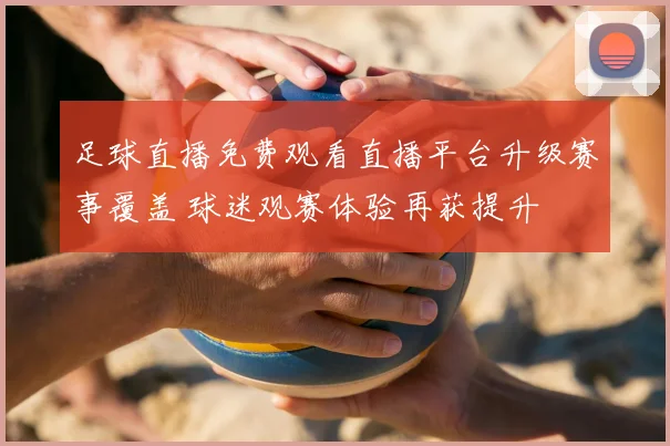 足球直播免费观看直播平台升级赛事覆盖 球迷观赛体验再获提升