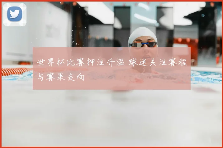 世界杯比赛押注升温 球迷关注赛程与赛果走向