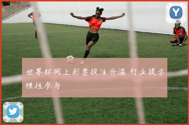 世界杯网上彩票投注升温 行业提示理性参与