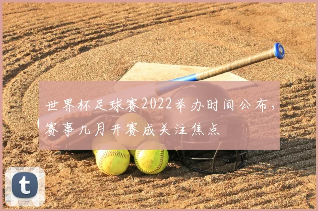 世界杯足球赛2022举办时间公布,赛事几月开赛成关注焦点