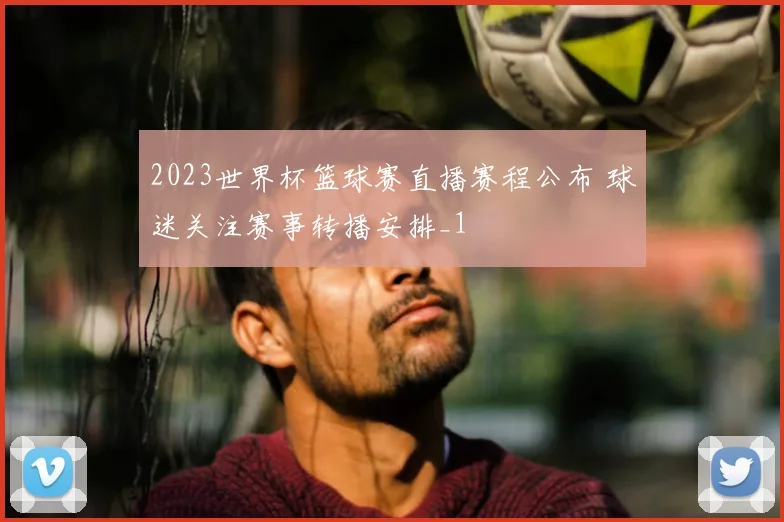 2023世界杯篮球赛直播赛程公布 球迷关注赛事转播安排_1