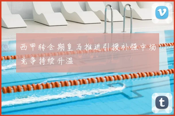 西甲转会期皇马推进引援补强中场竞争持续升温