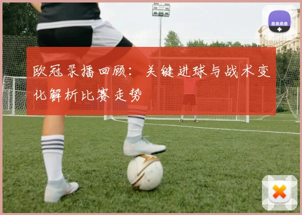 欧冠录播回顾：关键进球与战术变化解析比赛走势