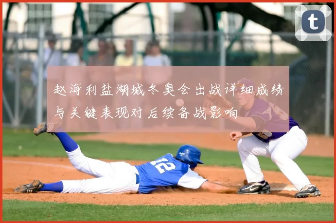 赵海利盐湖城冬奥会出战详细成绩与关键表现对后续备战影响