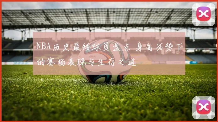 NBA历史最矮球员盘点 身高劣势下的赛场表现与生存之道