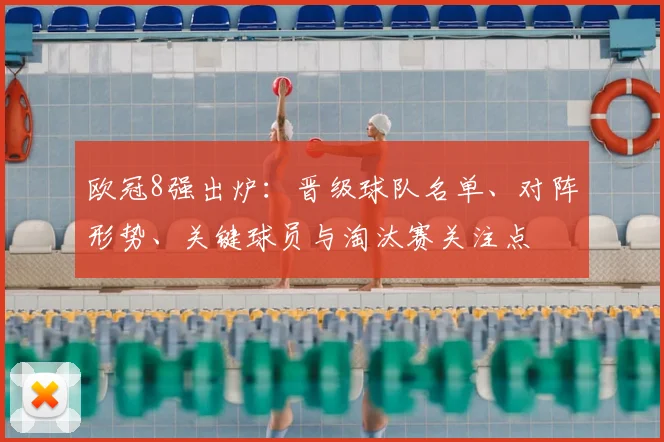 欧冠8强出炉：晋级球队名单、对阵形势、关键球员与淘汰赛关注点