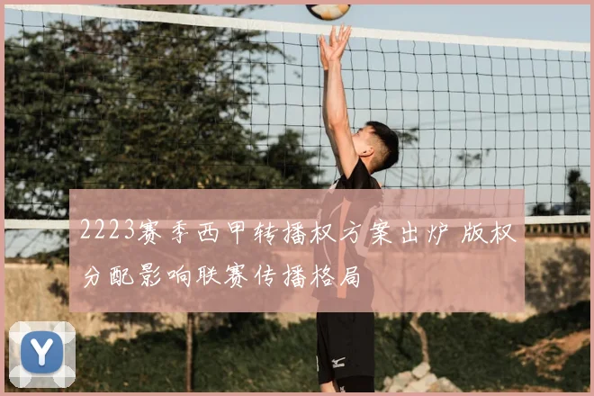 2223赛季西甲转播权方案出炉 版权分配影响联赛传播格局