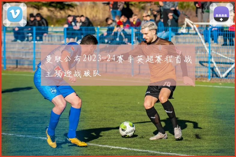 曼联公布2023-24赛季英超赛程首战主场迎战狼队