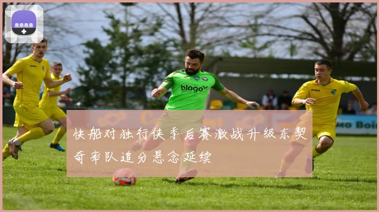 快船对独行侠季后赛激战升级东契奇率队追分悬念延续