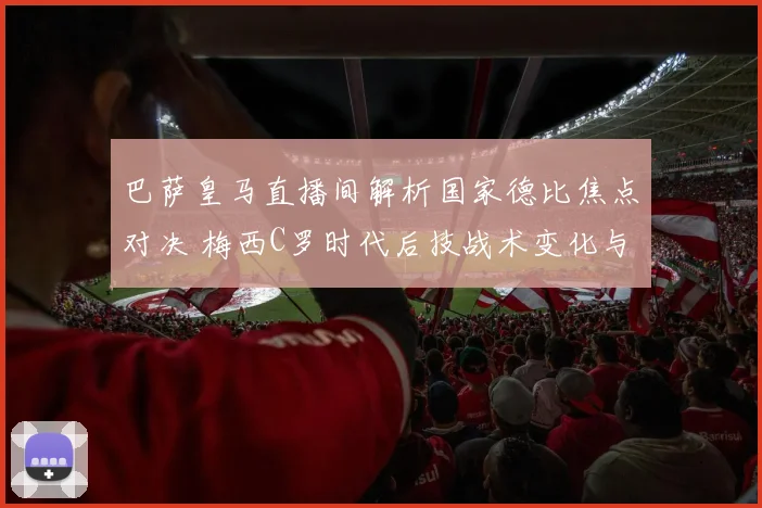 巴萨皇马直播间解析国家德比焦点对决 梅西C罗时代后技战术变化与胜负影响