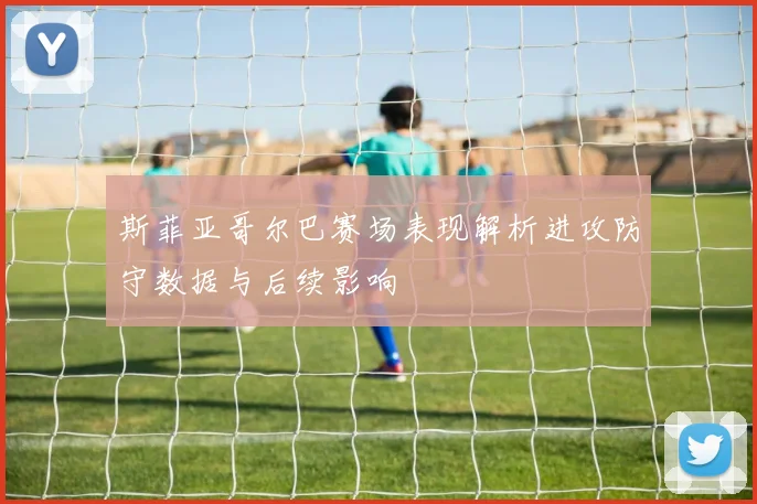 斯菲亚哥尔巴赛场表现解析进攻防守数据与后续影响