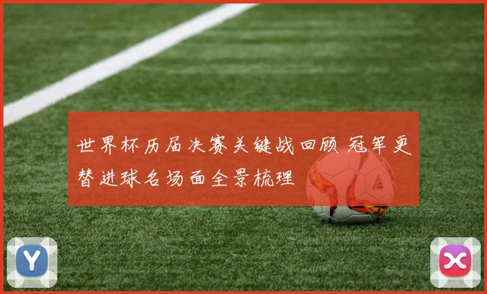 世界杯历届决赛关键战回顾 冠军更替进球名场面全景梳理