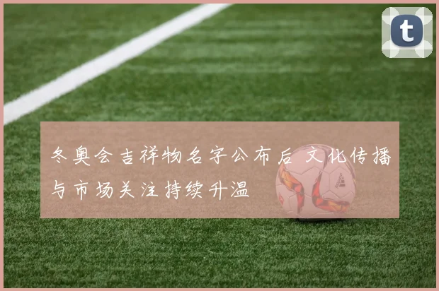 冬奥会吉祥物名字公布后 文化传播与市场关注持续升温