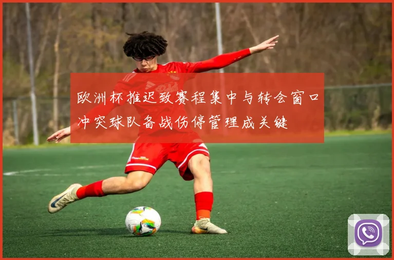 欧洲杯推迟致赛程集中与转会窗口冲突球队备战伤停管理成关键