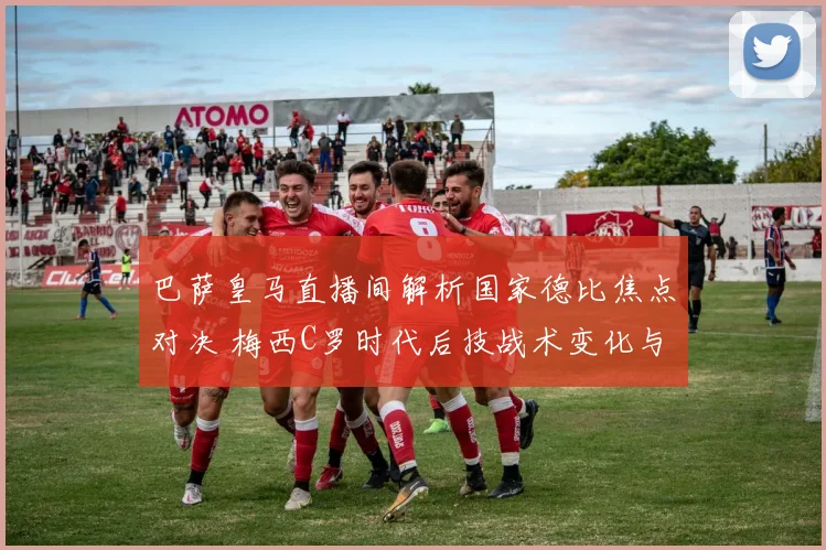 巴萨皇马直播间解析国家德比焦点对决 梅西C罗时代后技战术变化与胜负影响