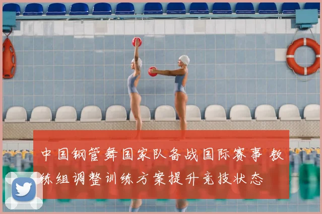 中国钢管舞国家队备战国际赛事 教练组调整训练方案提升竞技状态