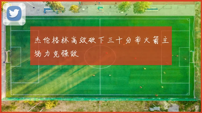 杰伦格林高效砍下三十分率火箭主场力克强敌