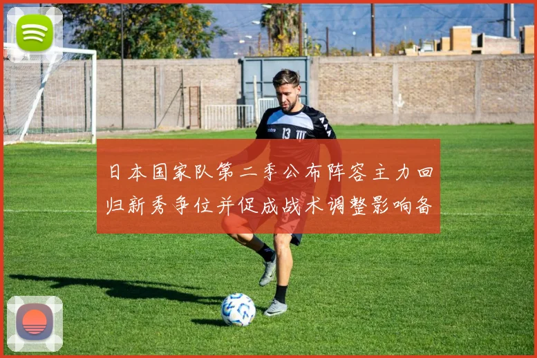 日本国家队第二季公布阵容主力回归新秀争位并促成战术调整影响备战节奏