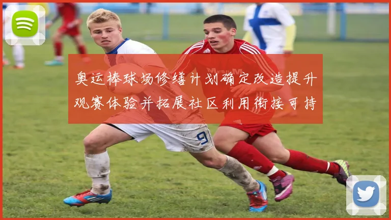 奥运棒球场修缮计划确定改造提升观赛体验并拓展社区利用衔接可持续运营