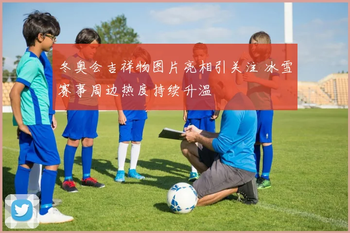 冬奥会吉祥物图片亮相引关注 冰雪赛事周边热度持续升温