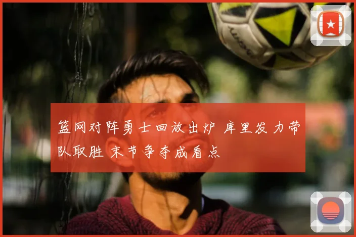篮网对阵勇士回放出炉 库里发力带队取胜 末节争夺成看点