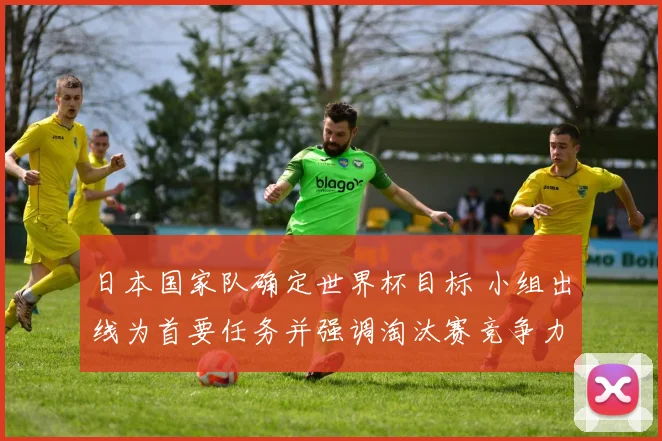 日本国家队确定世界杯目标 小组出线为首要任务并强调淘汰赛竞争力