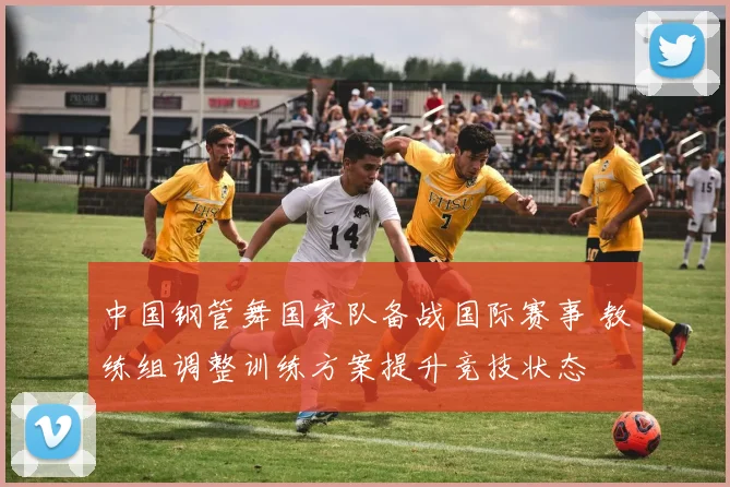 中国钢管舞国家队备战国际赛事 教练组调整训练方案提升竞技状态