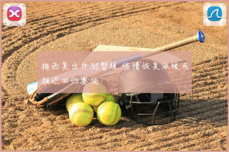 梅西复出计划暂缓 伤情恢复放缓或推迟回归赛场