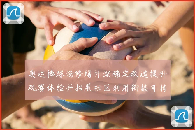 奥运棒球场修缮计划确定改造提升观赛体验并拓展社区利用衔接可持续运营