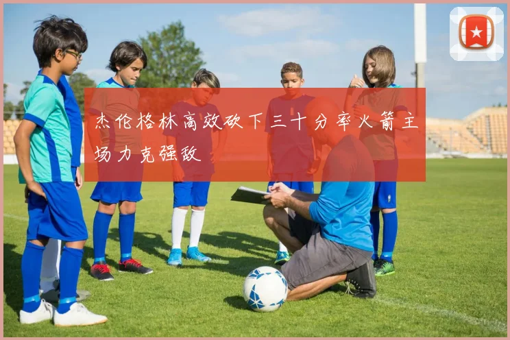 杰伦格林高效砍下三十分率火箭主场力克强敌