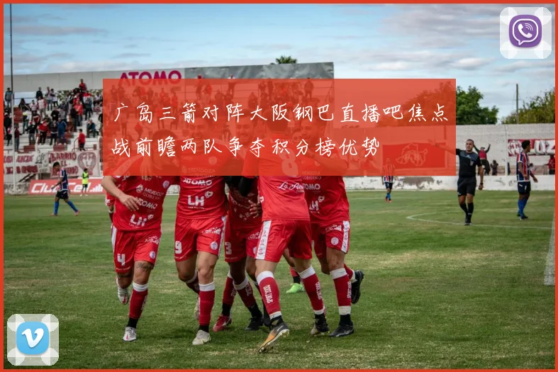 广岛三箭对阵大阪钢巴直播吧焦点战前瞻两队争夺积分榜优势