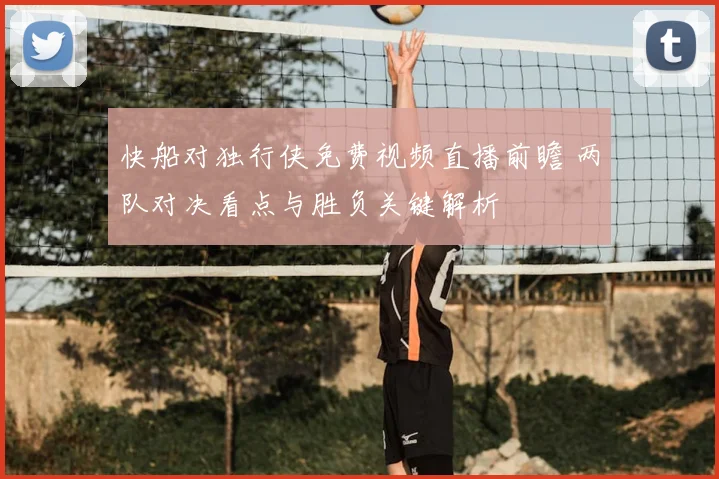 快船对独行侠免费视频直播前瞻 两队对决看点与胜负关键解析
