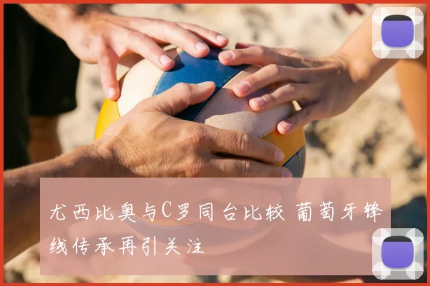 尤西比奥与C罗同台比较 葡萄牙锋线传承再引关注