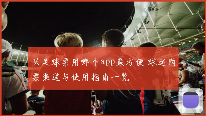 买足球票用哪个app最方便 球迷购票渠道与使用指南一览