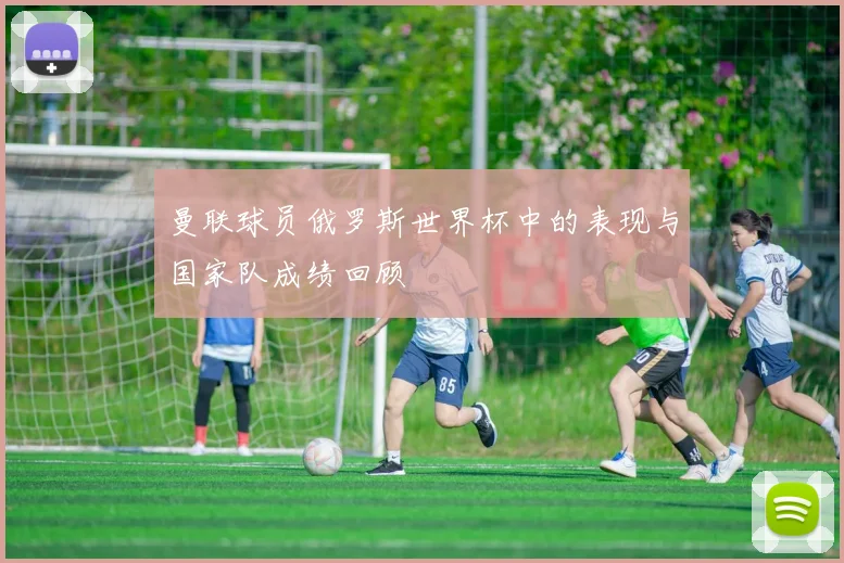 曼联球员俄罗斯世界杯中的表现与国家队成绩回顾