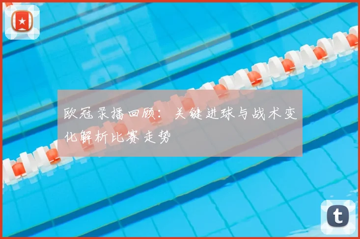 欧冠录播回顾：关键进球与战术变化解析比赛走势