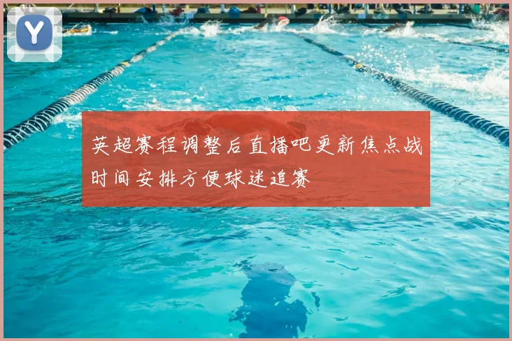 英超赛程调整后直播吧更新焦点战时间安排方便球迷追赛