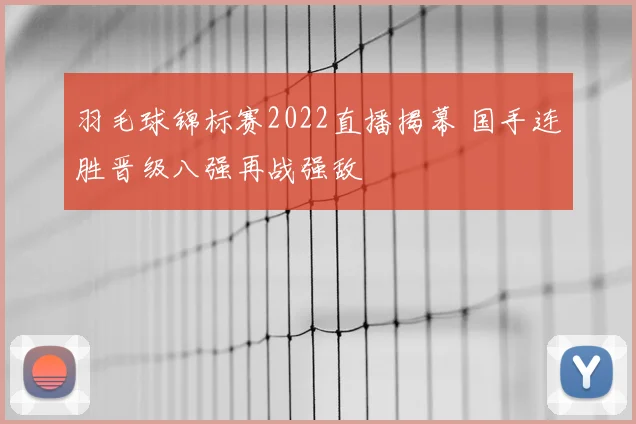 羽毛球锦标赛2022直播揭幕 国手连胜晋级八强再战强敌