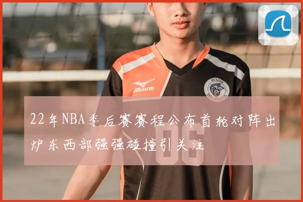 22年NBA季后赛赛程公布首轮对阵出炉东西部强强碰撞引关注