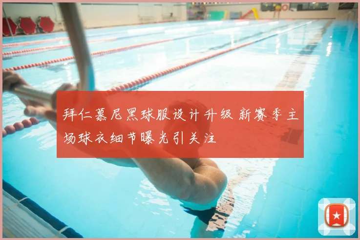 拜仁慕尼黑球服设计升级 新赛季主场球衣细节曝光引关注