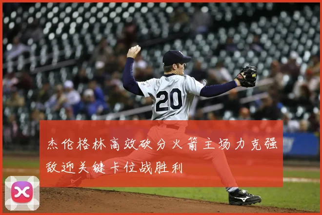杰伦格林高效砍分火箭主场力克强敌迎关键卡位战胜利