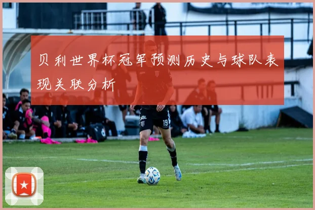 贝利世界杯冠军预测历史与球队表现关联分析